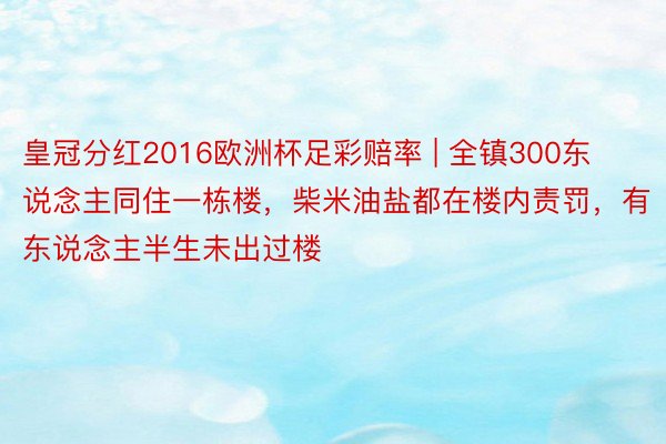 皇冠分红2016欧洲杯足彩赔率 | 全镇300东说念主同住一栋楼，柴米油盐都在楼内责罚，有东说念主半生未出过楼