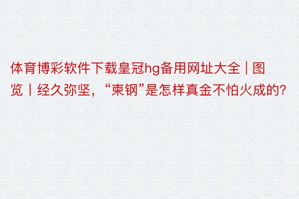 体育博彩软件下载皇冠hg备用网址大全 | 图览丨经久弥坚，“柬钢”是怎样真金不怕火成的？