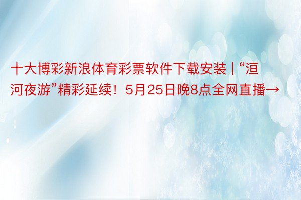 十大博彩新浪体育彩票软件下载安装 | “洹河夜游”精彩延续!5月25日晚8点全网直播→