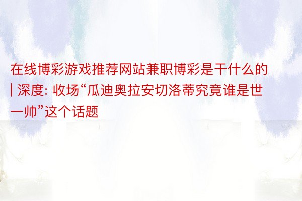在线博彩游戏推荐网站兼职博彩是干什么的 | 深度: 收场“瓜迪奥拉安切洛蒂究竟谁是世一帅”这个话题