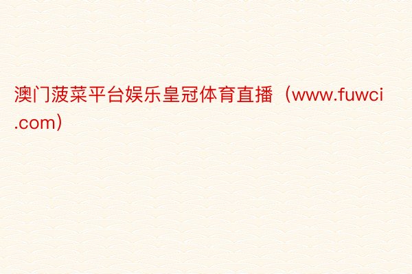 澳门菠菜平台娱乐皇冠体育直播（www.fuwci.com）