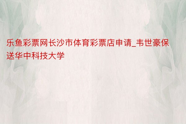 乐鱼彩票网长沙市体育彩票店申请_韦世豪保送华中科技大学