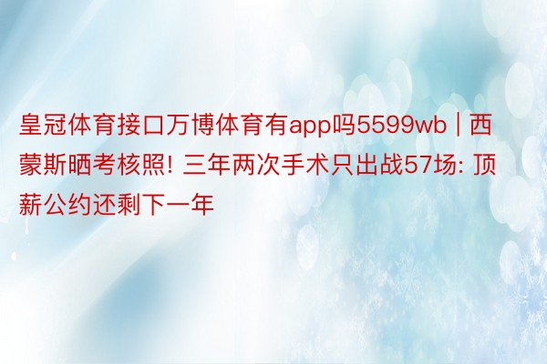 皇冠体育接口万博体育有app吗5599wb | 西蒙斯晒考核照! 三年两次手术只出战57场: 顶薪公约还剩下一年