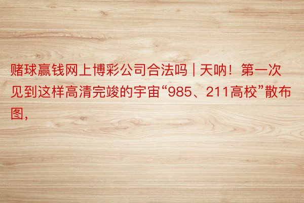 赌球赢钱网上博彩公司合法吗 | 天呐！第一次见到这样高清完竣的宇宙“985、211高校”散布图，