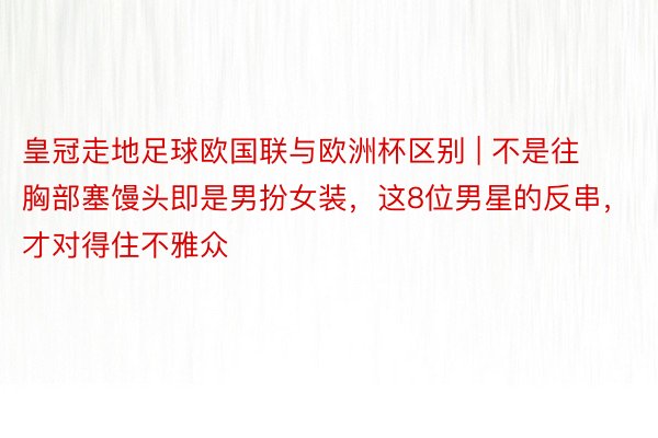 皇冠走地足球欧国联与欧洲杯区别 | 不是往胸部塞馒头即是男扮女装，这8位男星的反串，才对得住不雅众