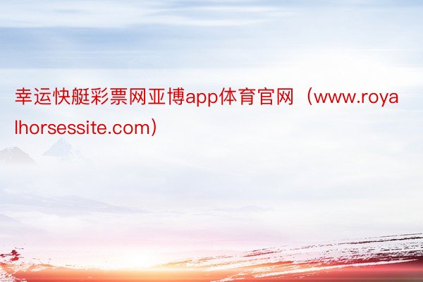 幸运快艇彩票网亚博app体育官网（www.royalhorsessite.com）
