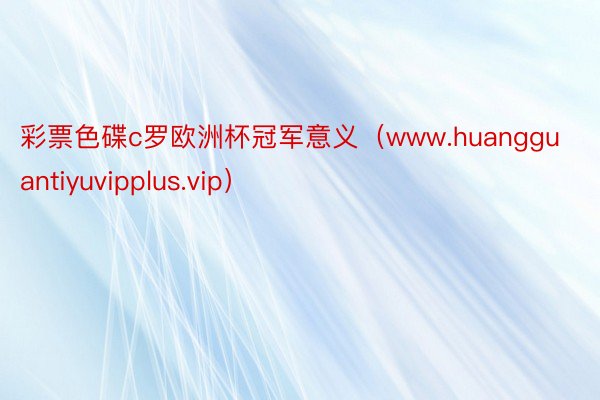 彩票色碟c罗欧洲杯冠军意义（www.huangguantiyuvipplus.vip）