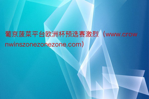 葡京菠菜平台欧洲杯预选赛激烈（www.crownwinszonezonezone.com）