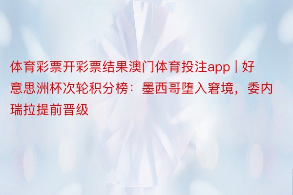 体育彩票开彩票结果澳门体育投注app | 好意思洲杯次轮积分榜：墨西哥堕入窘境，委内瑞拉提前晋级