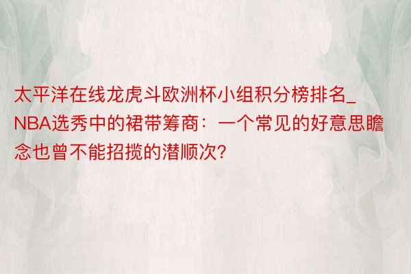 太平洋在线龙虎斗欧洲杯小组积分榜排名_NBA选秀中的裙带筹商：一个常见的好意思瞻念也曾不能招揽的潜顺次？