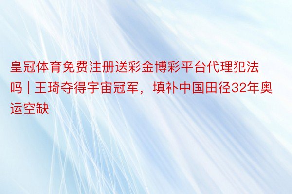 皇冠体育免费注册送彩金博彩平台代理犯法吗 | 王琦夺得宇宙冠军，填补中国田径32年奥运空缺