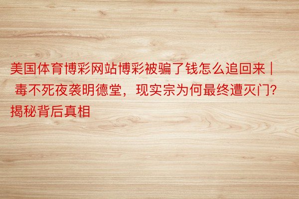 美国体育博彩网站博彩被骗了钱怎么追回来 | 毒不死夜袭明德堂，现实宗为何最终遭灭门？揭秘背后真相