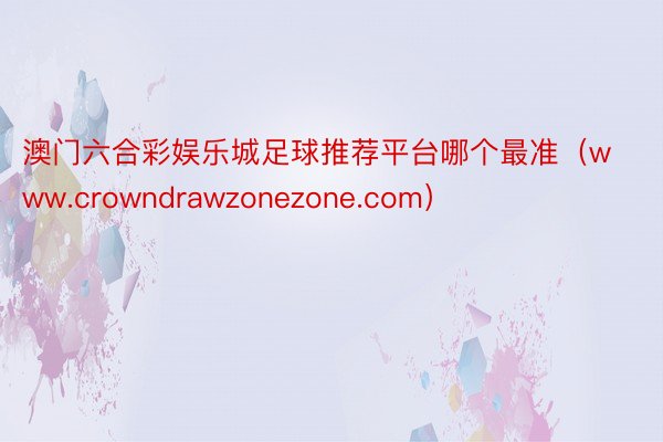 澳门六合彩娱乐城足球推荐平台哪个最准（www.crowndrawzonezone.com）