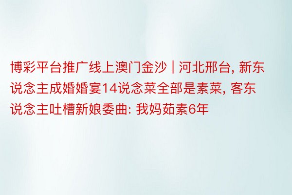 博彩平台推广线上澳门金沙 | 河北邢台, 新东说念主成婚婚宴14说念菜全部是素菜, 客东说念主吐槽新娘委曲: 我妈茹素6年