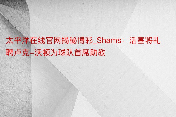 太平洋在线官网揭秘博彩_Shams：活塞将礼聘卢克-沃顿为球队首席助教