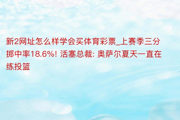 新2网址怎么样学会买体育彩票_上赛季三分掷中率18.6%! 活塞总裁: 奥萨尔夏天一直在练投篮
