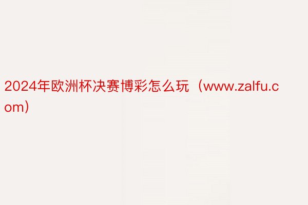 2024年欧洲杯决赛博彩怎么玩（www.zalfu.com）