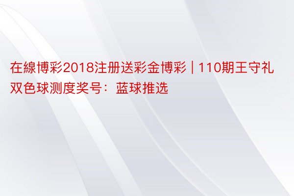 在線博彩2018注册送彩金博彩 | 110期王守礼双色球测度奖号：蓝球推选