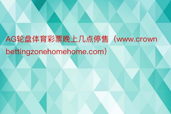 AG轮盘体育彩票晚上几点停售（www.crownbettingzonehomehome.com）