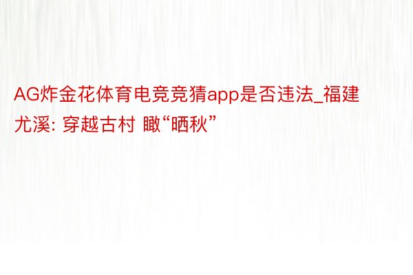 AG炸金花体育电竞竞猜app是否违法_福建尤溪: 穿越古村 瞰“晒秋”