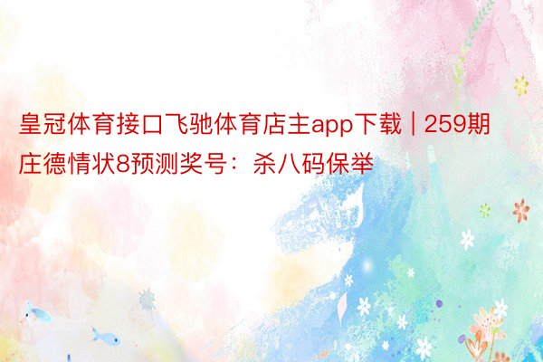 皇冠体育接口飞驰体育店主app下载 | 259期庄德情状8预测奖号：杀八码保举