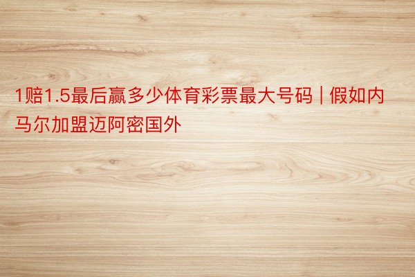 1赔1.5最后赢多少体育彩票最大号码 | 假如内马尔加盟迈阿密国外