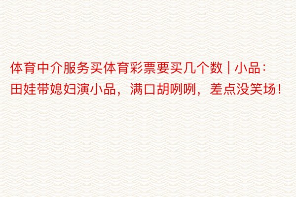 体育中介服务买体育彩票要买几个数 | 小品：田娃带媳妇演小品，满口胡咧咧，差点没笑场！