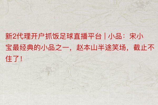 新2代理开户抓饭足球直播平台 | 小品：宋小宝最经典的小品之一，赵本山半途笑场，截止不住了！