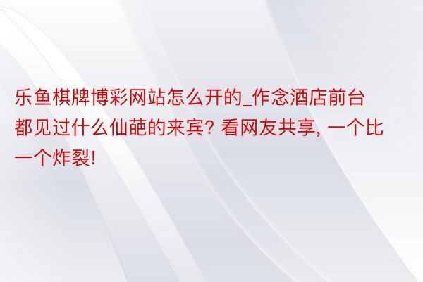 乐鱼棋牌博彩网站怎么开的_作念酒店前台都见过什么仙葩的来宾? 看网友共享, 一个比一个炸裂!