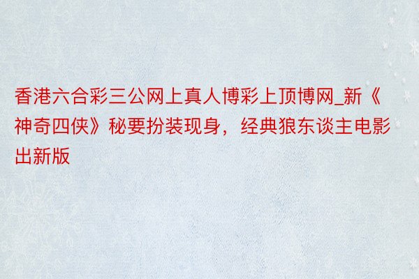 香港六合彩三公网上真人博彩上顶博网_新《神奇四侠》秘要扮装现身，经典狼东谈主电影出新版