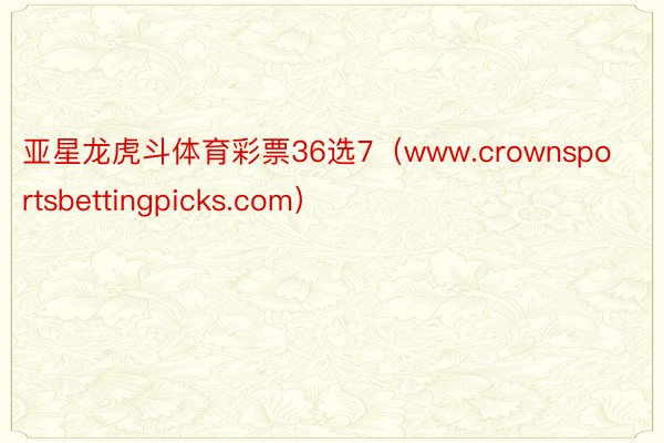 亚星龙虎斗体育彩票36选7（www.crownsportsbettingpicks.com）