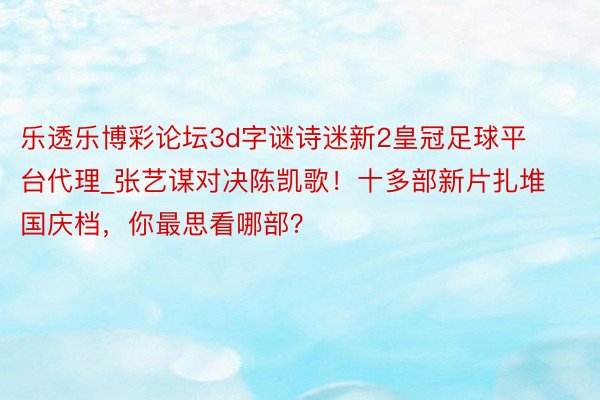 乐透乐博彩论坛3d字谜诗迷新2皇冠足球平台代理_张艺谋对决陈凯歌！十多部新片扎堆国庆档，你最思看哪部？