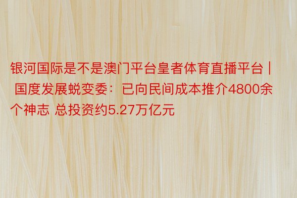 银河国际是不是澳门平台皇者体育直播平台 | 国度发展蜕变委：已向民间成本推介4800余个神志 总投资约5.27万亿元