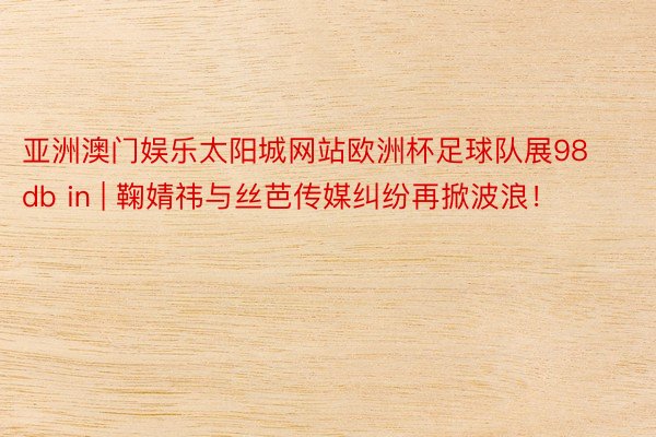 亚洲澳门娱乐太阳城网站欧洲杯足球队展98db in | 鞠婧祎与丝芭传媒纠纷再掀波浪！