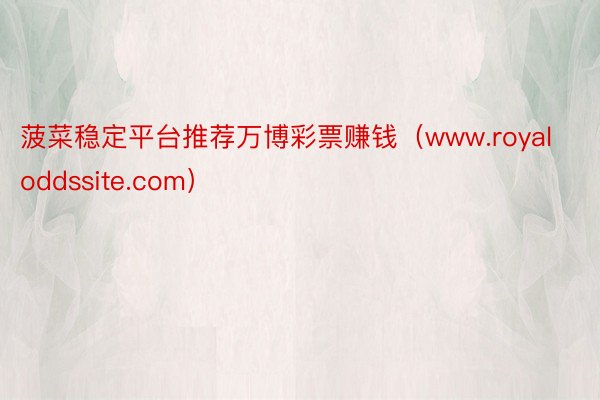菠菜稳定平台推荐万博彩票赚钱（www.royaloddssite.com）