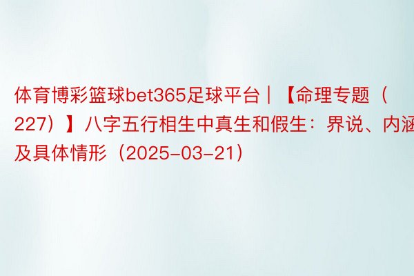 体育博彩篮球bet365足球平台 | 【命理专题（227）】八字五行相生中真生和假生：界说、内涵及具体情形（2025-03-21）