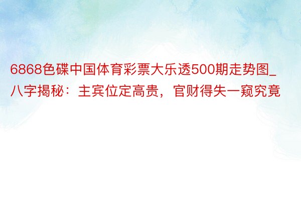 6868色碟中国体育彩票大乐透500期走势图_八字揭秘：主宾位定高贵，官财得失一窥究竟